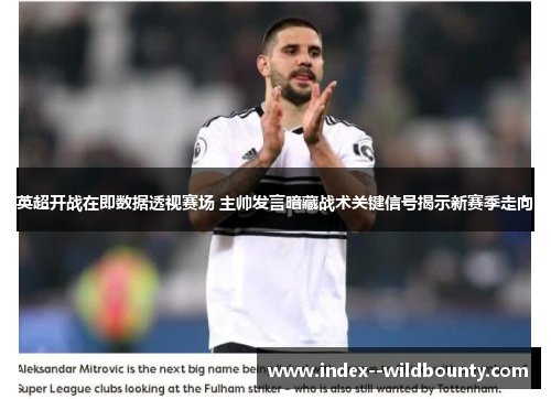 英超开战在即数据透视赛场 主帅发言暗藏战术关键信号揭示新赛季走向