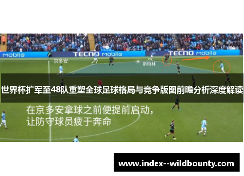 世界杯扩军至48队重塑全球足球格局与竞争版图前瞻分析深度解读