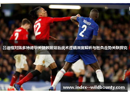吕迪格对阵多特德甲关键数据背后战术逻辑深度解析与胜负走势关联探究