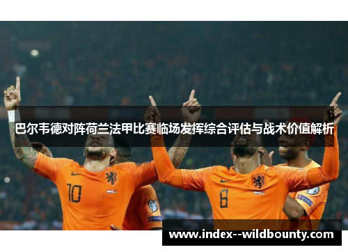 巴尔韦德对阵荷兰法甲比赛临场发挥综合评估与战术价值解析