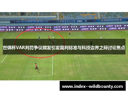 世俱杯VAR判罚争议频发引发裁判标准与科技边界之辩讨论焦点