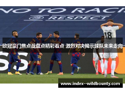 欧冠豪门焦点战盘点精彩看点 激烈对决揭示球队未来走向 欧冠豪门焦点战盘点精彩看点 激烈对决揭示球队未来走向