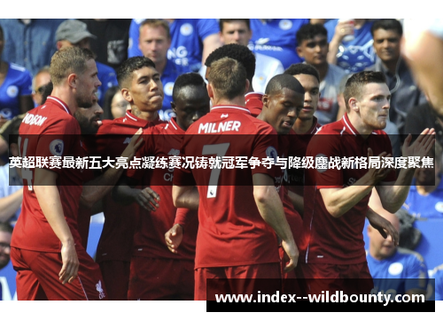 英超联赛最新五大亮点凝练赛况铸就冠军争夺与降级鏖战新格局深度聚焦 英超联赛最新五大亮点凝练赛况铸就冠军争夺与降级鏖战新格局深度聚焦