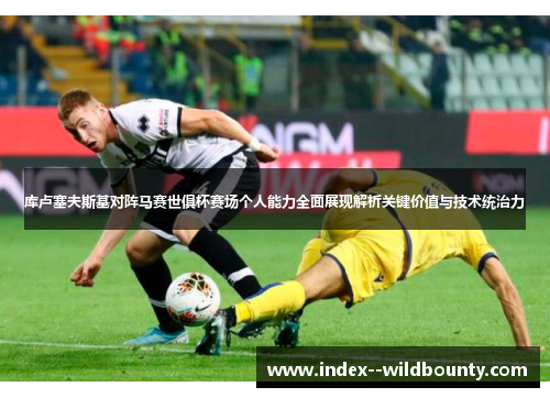 库卢塞夫斯基对阵马赛世俱杯赛场个人能力全面展现解析关键价值与技术统治力
