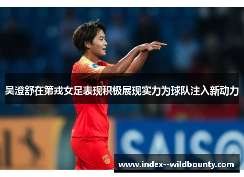 吴澄舒在第戎女足表现积极展现实力为球队注入新动力