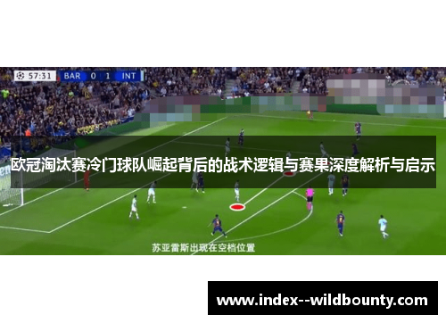 欧冠淘汰赛冷门球队崛起背后的战术逻辑与赛果深度解析与启示 欧冠淘汰赛冷门球队崛起背后的战术逻辑与赛果深度解析与启示