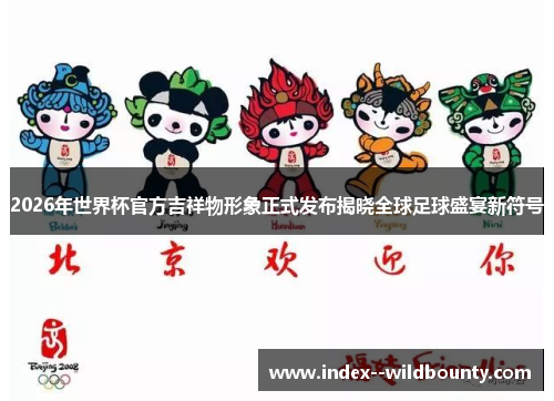 2026年世界杯官方吉祥物形象正式发布揭晓全球足球盛宴新符号 2026年世界杯官方吉祥物形象正式发布揭晓全球足球盛宴新符号