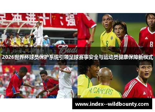 2026世界杯球员保护系统引领足球赛事安全与运动员健康保障新模式 2026世界杯球员保护系统引领足球赛事安全与运动员健康保障新模式