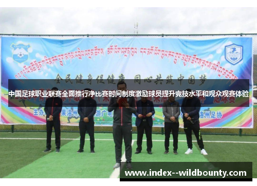 中国足球职业联赛全面推行净比赛时间制度激励球员提升竞技水平和观众观赛体验 中国足球职业联赛全面推行净比赛时间制度激励球员提升竞技水平和观众观赛体验