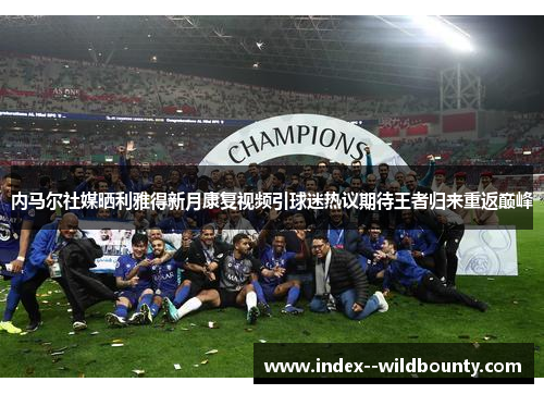 内马尔社媒晒利雅得新月康复视频引球迷热议期待王者归来重返巅峰 内马尔社媒晒利雅得新月康复视频引球迷热议期待王者归来重返巅峰