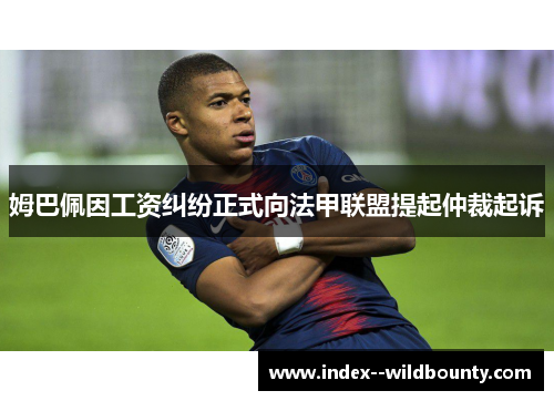 姆巴佩因工资纠纷正式向法甲联盟提起仲裁起诉 姆巴佩因工资纠纷正式向法甲联盟提起仲裁起诉