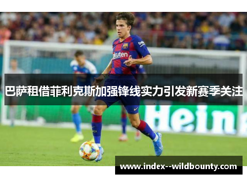 巴萨租借菲利克斯加强锋线实力引发新赛季关注 巴萨租借菲利克斯加强锋线实力引发新赛季关注