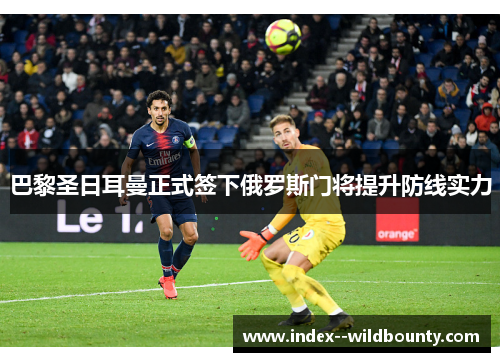 巴黎圣日耳曼正式签下俄罗斯门将提升防线实力 巴黎圣日耳曼正式签下俄罗斯门将提升防线实力
