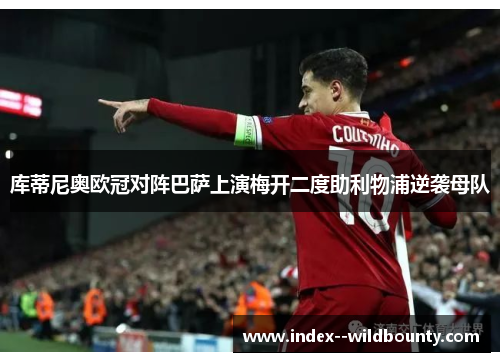 库蒂尼奥欧冠对阵巴萨上演梅开二度助利物浦逆袭母队 库蒂尼奥欧冠对阵巴萨上演梅开二度助利物浦逆袭母队