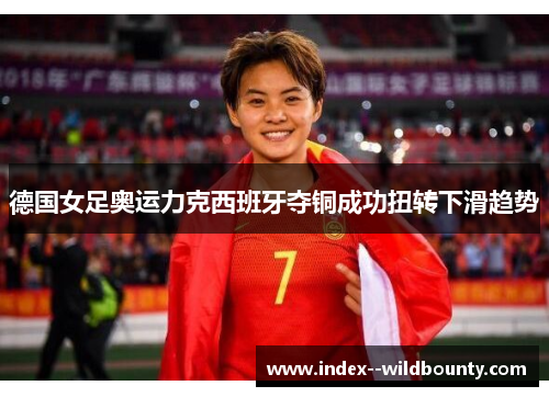 德国女足奥运力克西班牙夺铜成功扭转下滑趋势