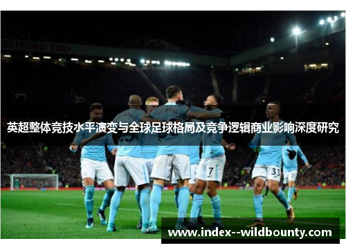 英超整体竞技水平演变与全球足球格局及竞争逻辑商业影响深度研究
