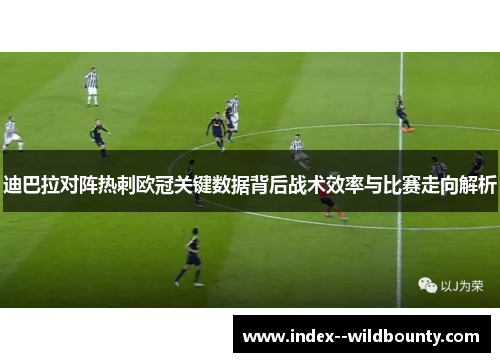 迪巴拉对阵热刺欧冠关键数据背后战术效率与比赛走向解析