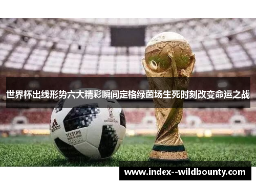 世界杯出线形势六大精彩瞬间定格绿茵场生死时刻改变命运之战