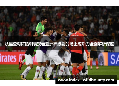 从福登对阵热刺表现看亚洲杯级别的场上统治力全面解析深度