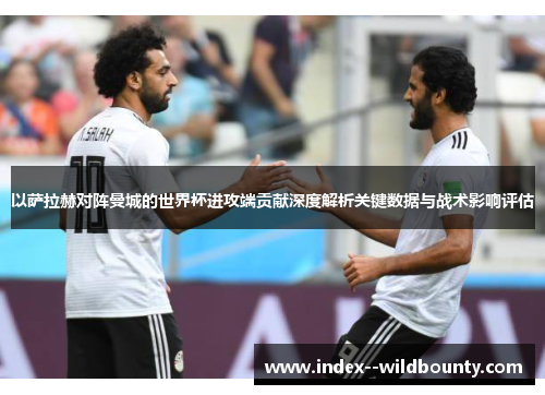 以萨拉赫对阵曼城的世界杯进攻端贡献深度解析关键数据与战术影响评估