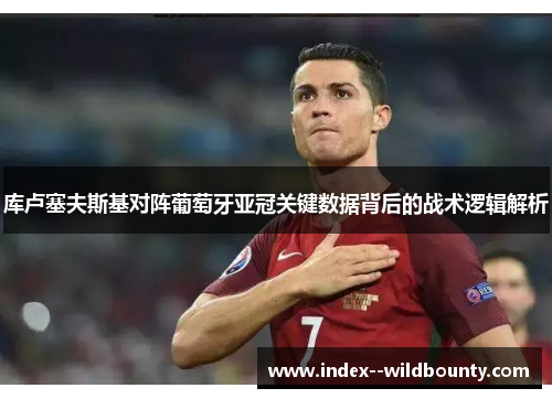 库卢塞夫斯基对阵葡萄牙亚冠关键数据背后的战术逻辑解析