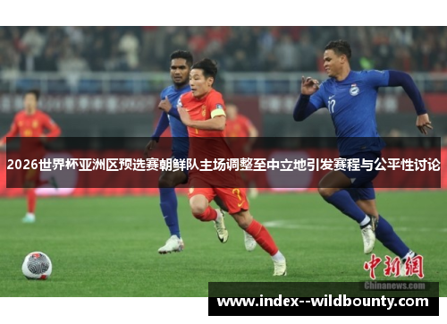 2026世界杯亚洲区预选赛朝鲜队主场调整至中立地引发赛程与公平性讨论