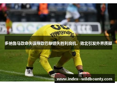 多纳鲁马致命失误导致巴黎错失胜利良机，败北引发外界质疑